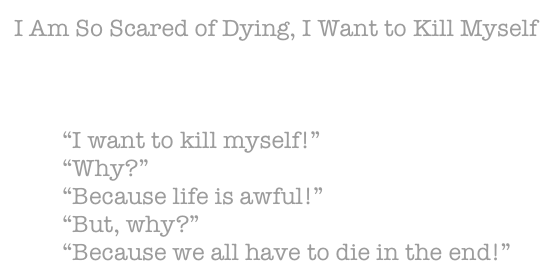 I Am So Scared of Dying, I Want to Kill Myself



        “I want to kill myself!”
        “Why?”
        “Because life is awful!”
        “But, why?”
        “Because we all have to die in the end!”